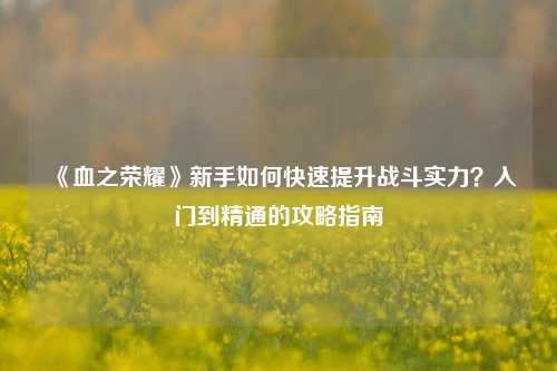 《血之荣耀》新手如何快速提升战斗实力？入门到精通的攻略指南