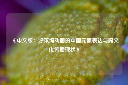 《中文版：好莱坞动画的中国元素表达与跨文化传播现状》