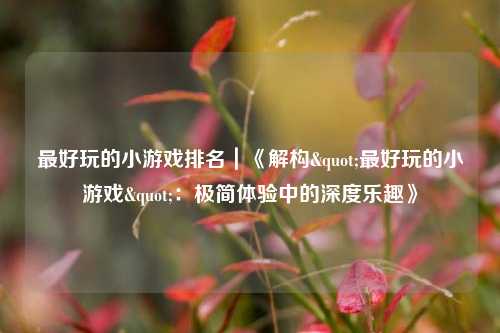 最好玩的小游戏排名｜《解构"最好玩的小游戏"：极简体验中的深度乐趣》