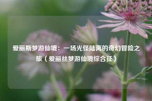 爱丽斯梦游仙境：一场光怪陆离的奇幻冒险之旅（爱丽丝梦游仙境综合征）