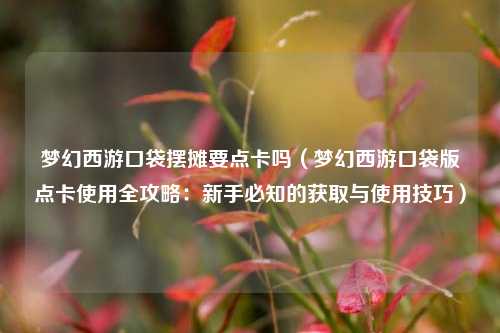 梦幻西游口袋摆摊要点卡吗（梦幻西游口袋版点卡使用全攻略：新手必知的获取与使用技巧）