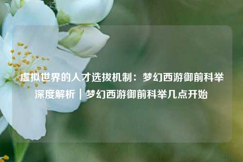 虚拟世界的人才选拔机制：梦幻西游御前科举深度解析｜梦幻西游御前科举几点开始