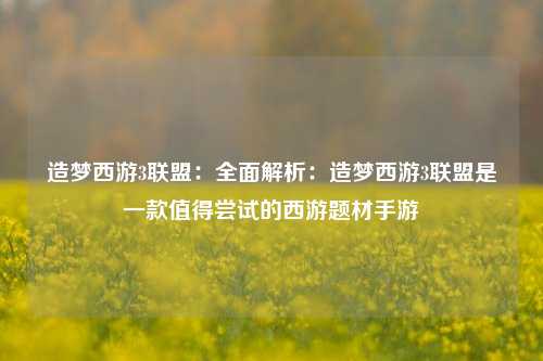 造梦西游3联盟：全面解析：造梦西游3联盟是一款值得尝试的西游题材手游