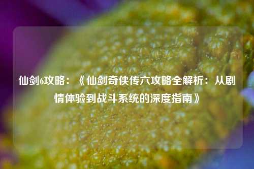 仙剑6攻略：《仙剑奇侠传六攻略全解析：从剧情体验到战斗系统的深度指南》