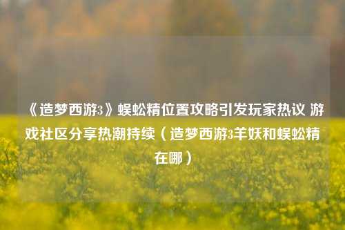 《造梦西游3》蜈蚣精位置攻略引发玩家热议 游戏社区分享热潮持续（造梦西游3羊妖和蜈蚣精在哪）