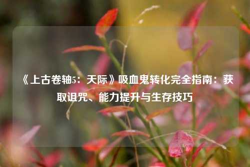《上古卷轴5：天际》吸血鬼转化完全指南：获取诅咒、能力提升与生存技巧