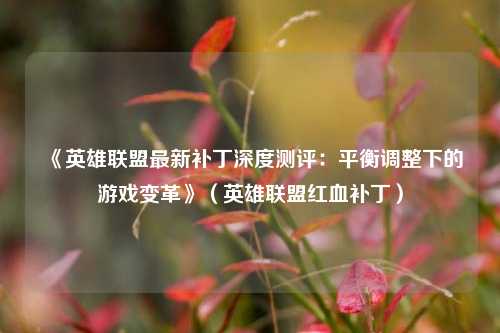 《英雄联盟最新补丁深度测评：平衡调整下的游戏变革》（英雄联盟红血补丁）