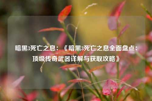 暗黑3死亡之息：《暗黑3死亡之息全面盘点：顶级传奇武器详解与获取攻略》