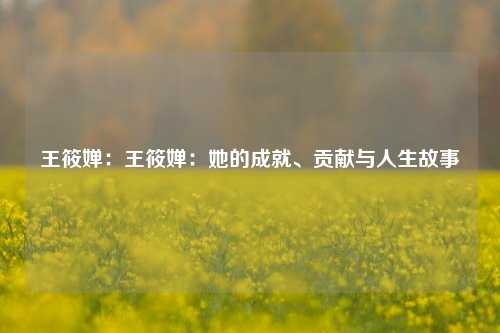 王筱婵：王筱婵：她的成就、贡献与人生故事