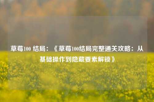 草莓100 结局：《草莓100结局完整通关攻略：从基础操作到隐藏要素解锁》