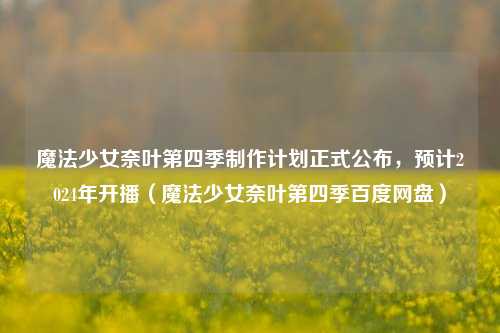 魔法少女奈叶第四季制作计划正式公布，预计2024年开播（魔法少女奈叶第四季百度网盘）